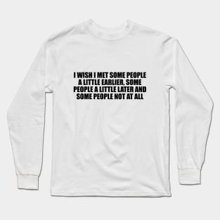 I wish I met some people a little earlier, some people a little later and some people not at all Long Sleeve T-Shirt